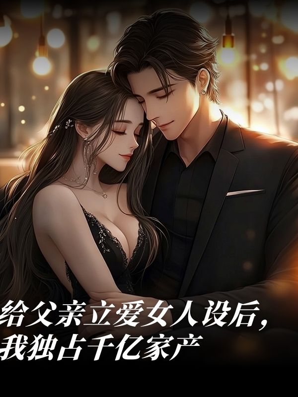 給父親立愛女人設後，我獨占千億家產