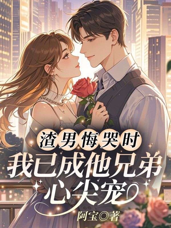 渣男悔哭時，我已成他兄弟心尖寵