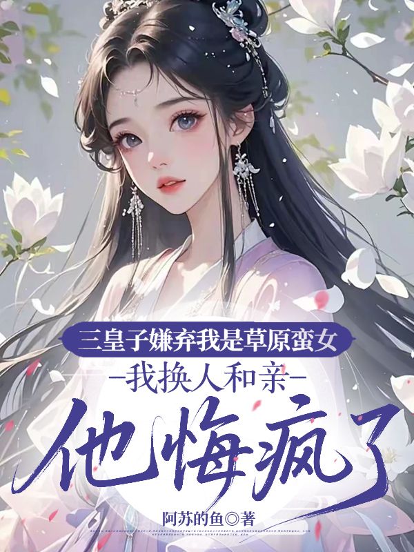 三皇子嫌棄我是草原蠻女，我換人和親他悔瘋了