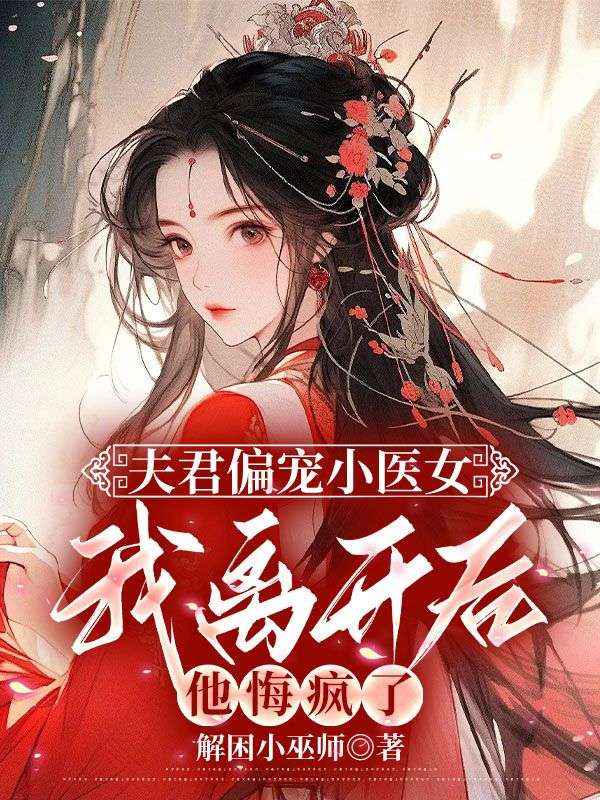 夫君偏寵小醫女，我離開後他悔瘋了