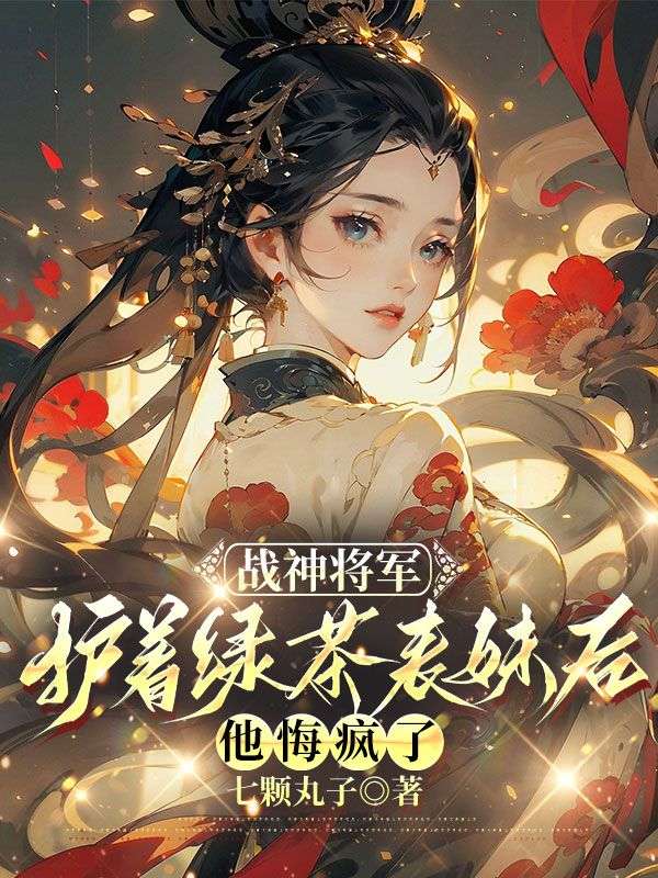 戰神將軍護著綠茶表妹後，他悔瘋了