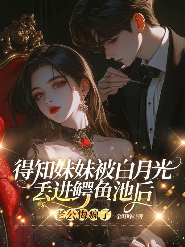 得知妹妹被白月光丟進鱷魚池後，老公悔瘋了