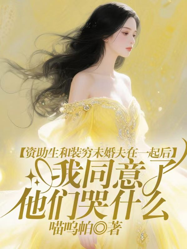 資助生和裝窮未婚夫在一起後，我同意了他們哭什麼