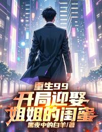 重生99：開局迎娶姐姐的閨蜜