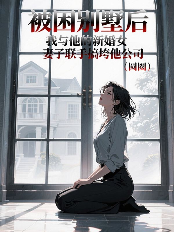 被困別墅後，我與他的新婚妻子聯手搞垮他公司