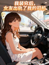我裝窮後，女友出軌了我的司機