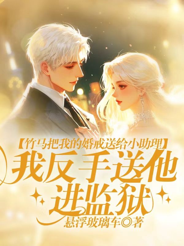 竹馬把我的婚戒送給小助理，我反手送他進監獄