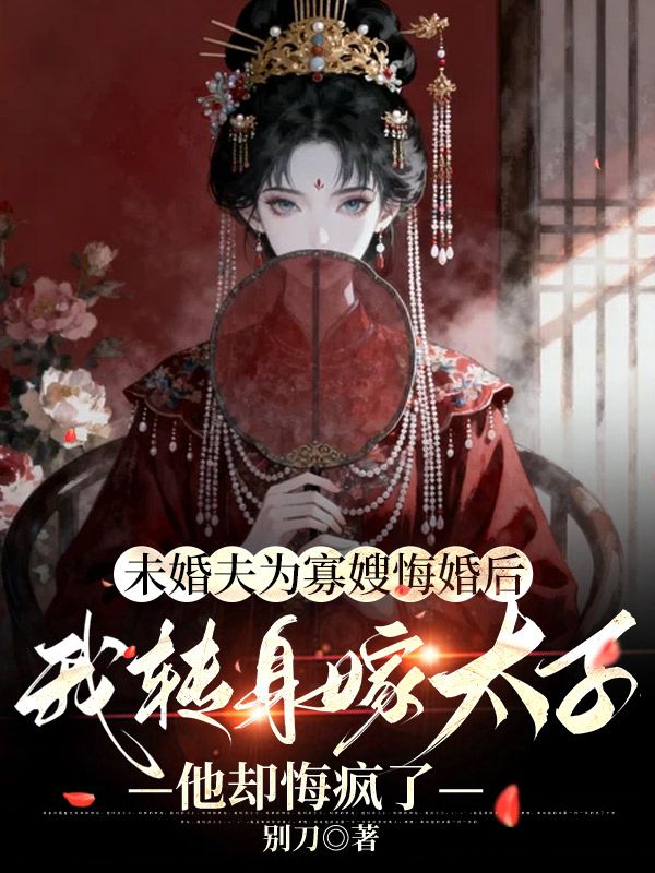 未婚夫為寡嫂悔婚後，我轉身嫁太子他卻悔瘋了