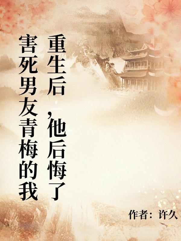 害死男友青梅的我重生後，他後悔了