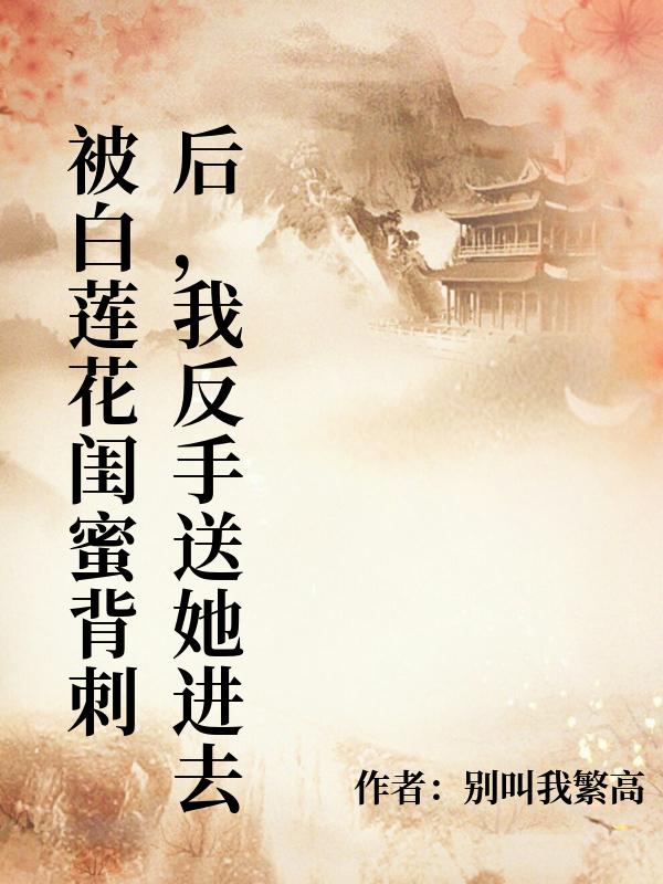 被白蓮花閨蜜背刺後，我反手送她進去