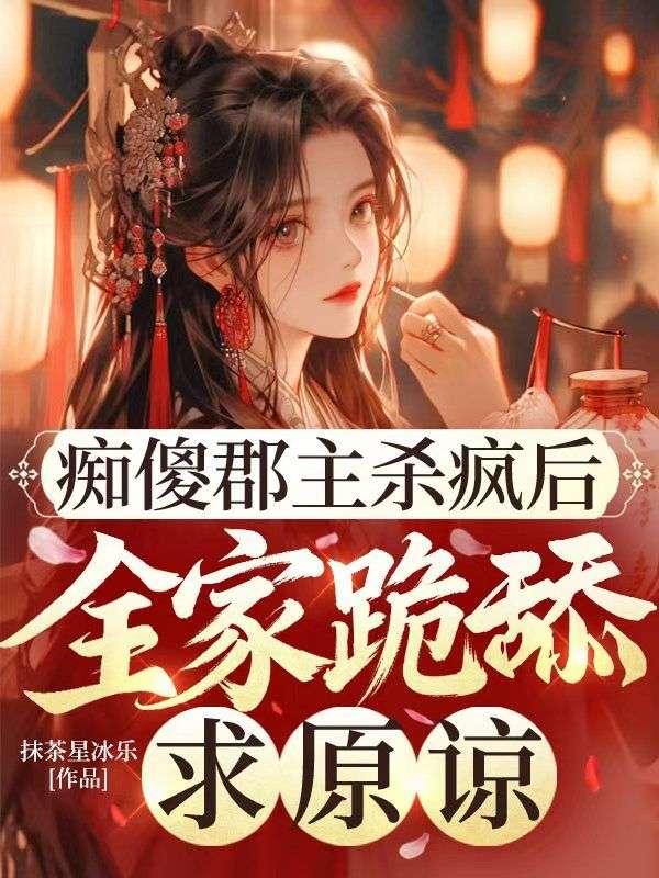 癡傻郡主殺瘋後，全家跪舔求原諒