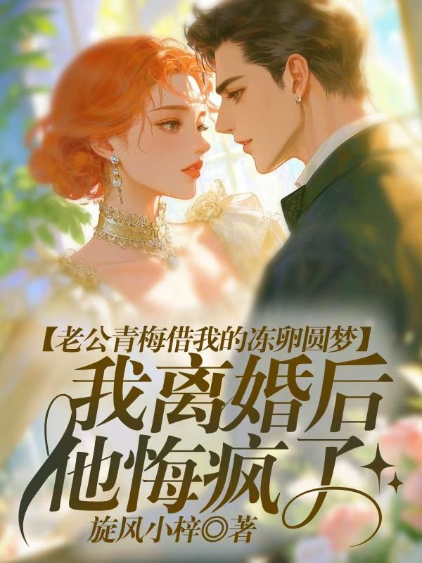 老公青梅借我的凍卵圓夢，我離婚後他悔瘋了