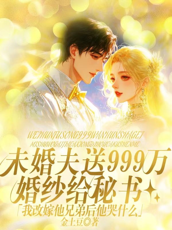 未婚夫送999萬婚紗給秘書，我改嫁他兄弟後他哭什麼
