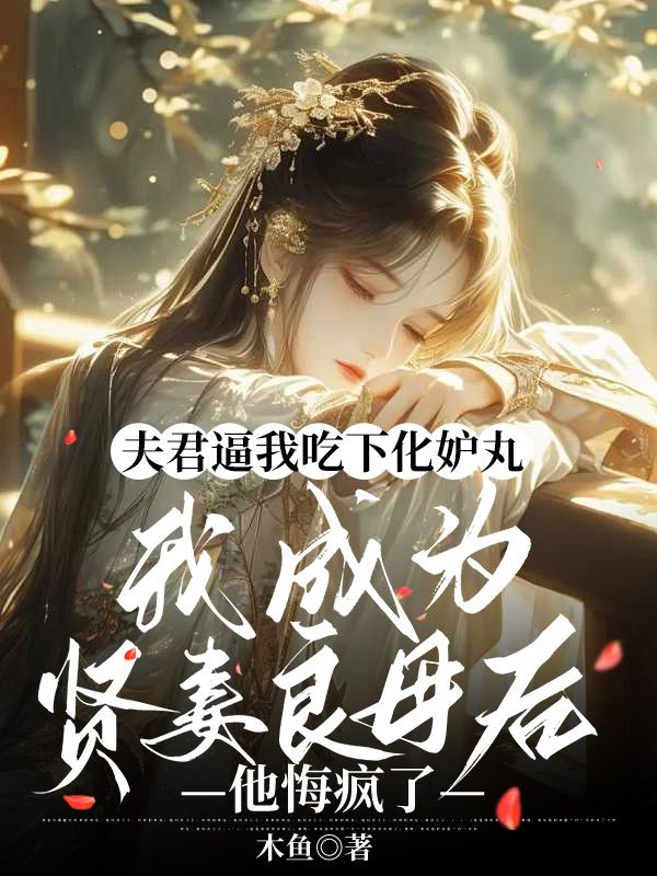 夫君逼我吃下化妒丸，我成為賢妻良母後他悔瘋了