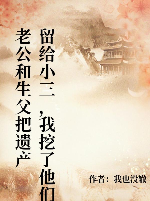 老公和生父把遺產留給小三，我挖了他們的墳