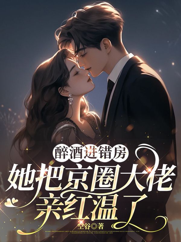 醉酒進錯房，她把京圈大佬親紅溫了