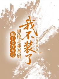 假千金在公司想搶走我爸媽，我不裝了