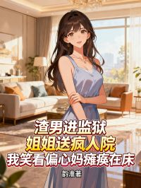 渣男進監獄，姐姐送瘋人院，我笑看偏心媽癱瘓在床