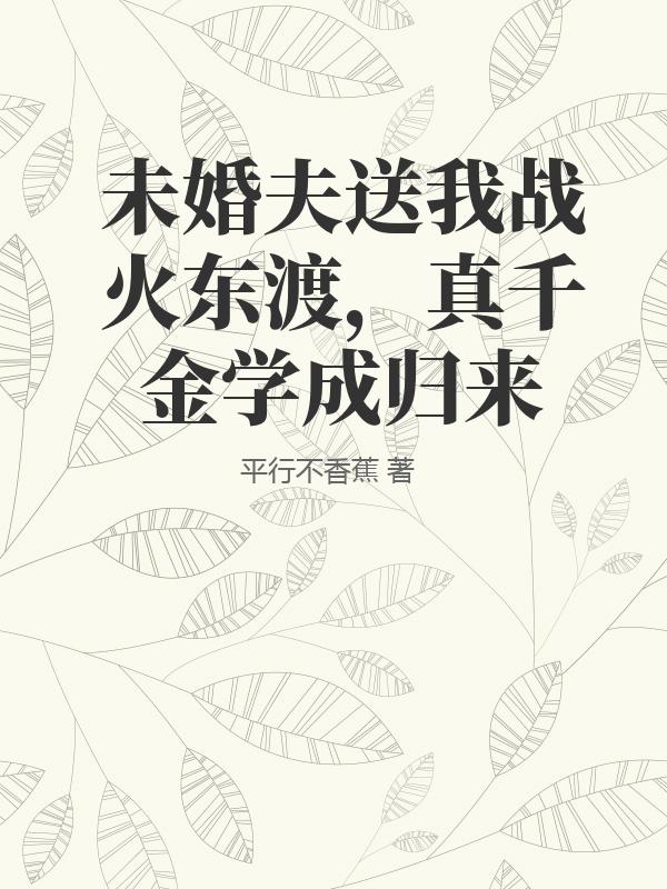 未婚夫送我戰火東渡，真千金學成歸來