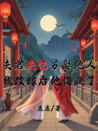 夫君失憶另娶他人，我改嫁後他悔瘋了