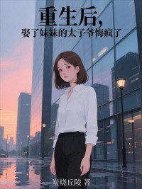 重生後，娶了妹妹的太子爺悔瘋了