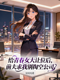 給青春女大讓位後，前夫求我別掏空公司