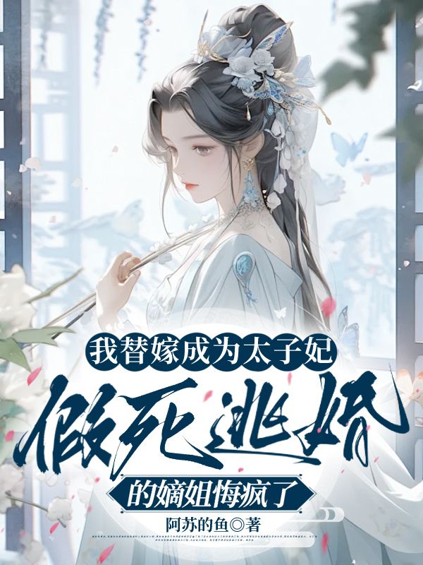 我替嫁成為太子妃，假死逃婚的嫡姐悔瘋了