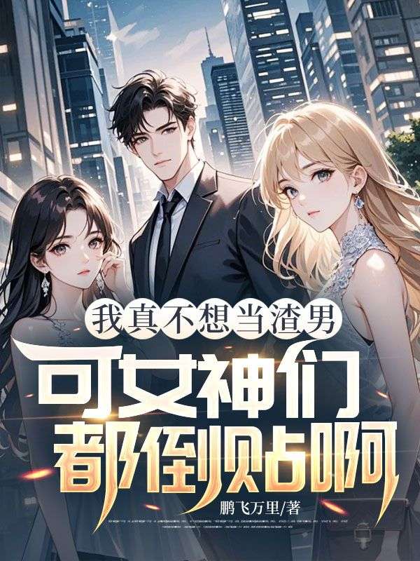 我真不想當渣男，可女神們都倒貼啊