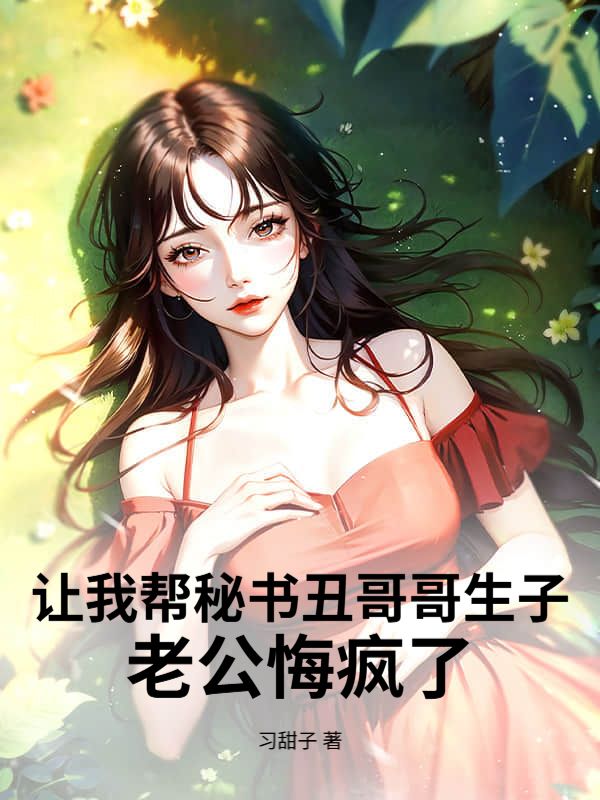 讓我幫秘書醜哥哥生子，老公悔瘋了