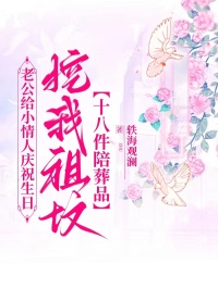 老公給小情人慶祝生日，挖我祖墳十八件陪葬品