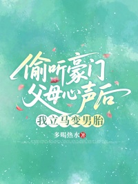 偷聽豪門父母心聲後，我立馬變成男胎