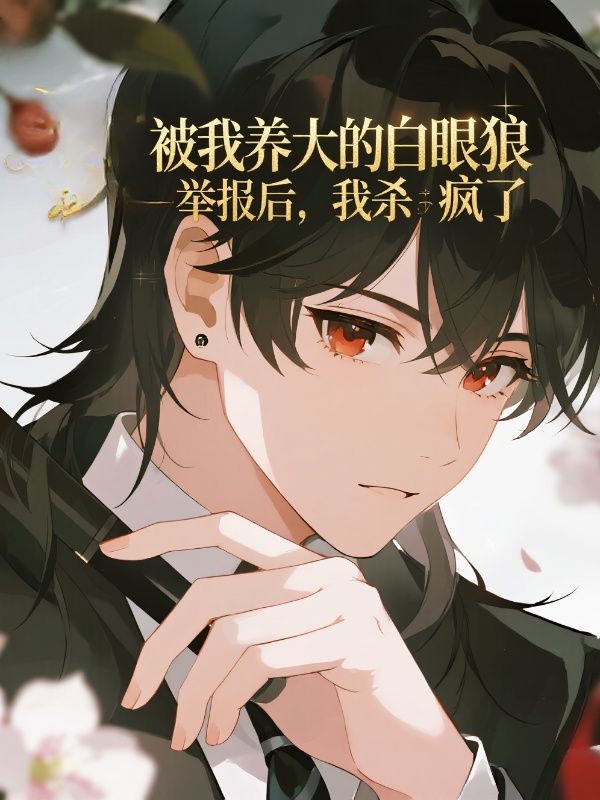 被我養大的白眼狼舉報後，我殺瘋了