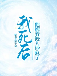 我死後，他抱著鮫人紗瘋了