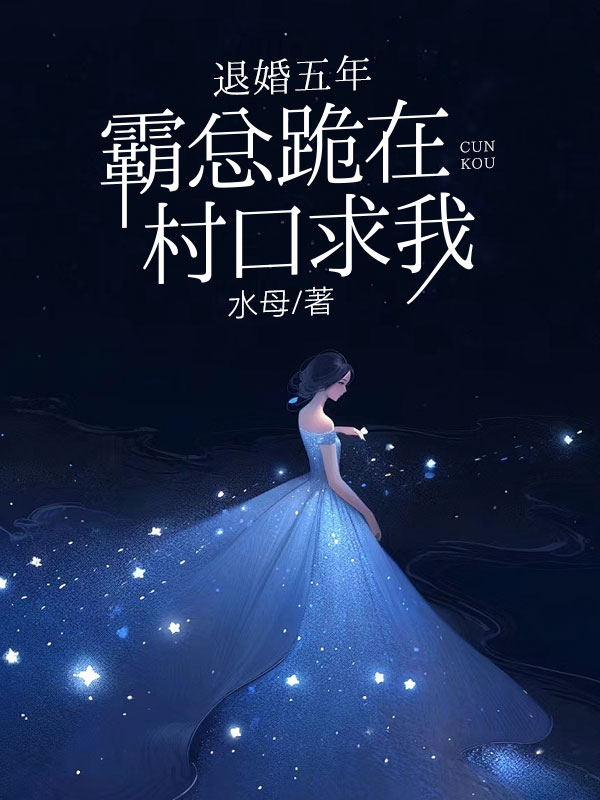 退婚五年，霸總跪在村口求我
