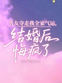 男友奪走我全家氣運，結婚後悔瘋了