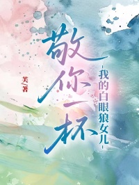 敬你一杯，我的白眼狼女兒