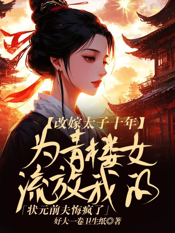 改嫁太子十年，為青樓女流放我的狀元前夫悔瘋了