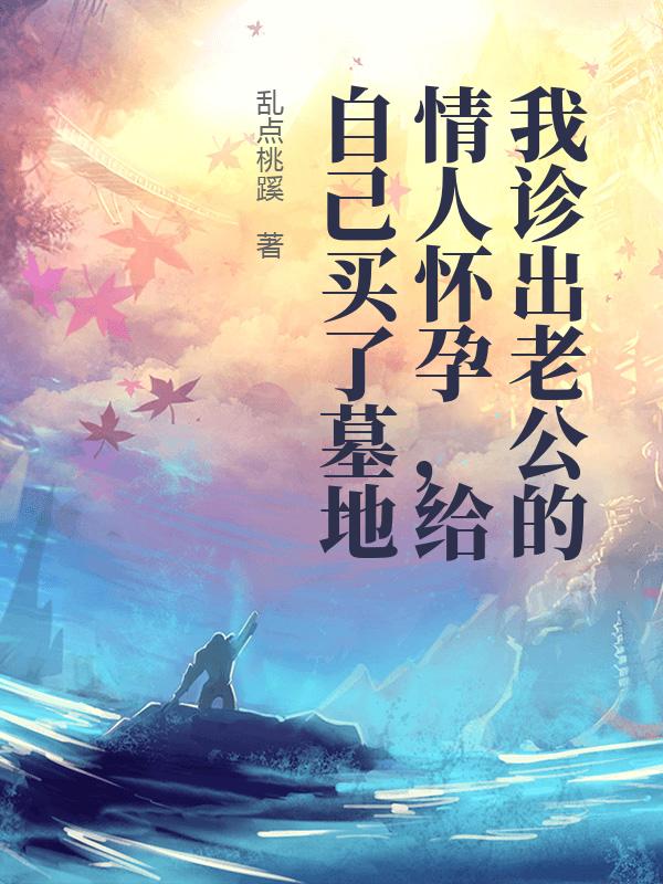 我診出老公的情人懷孕，給自己買了墓地