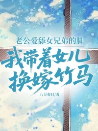 老公愛舔女兄弟的腳，我帶著女兒換嫁竹馬