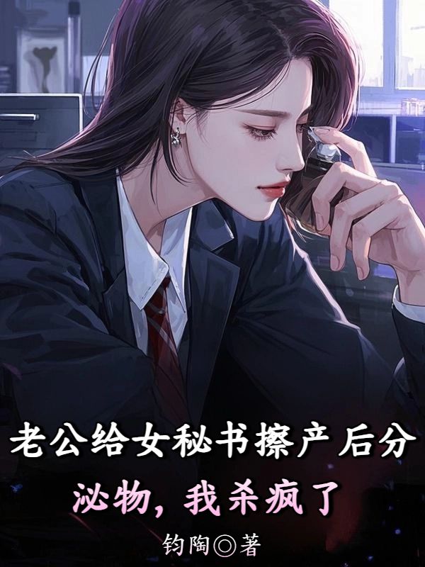 老公給女秘書擦產後分泌物，我殺瘋了