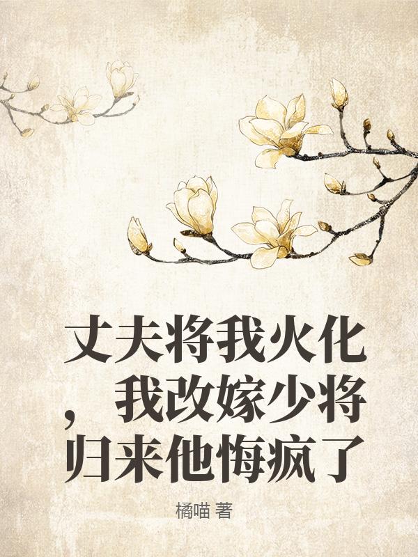 丈夫將我火化，我改嫁少將歸來他悔瘋了