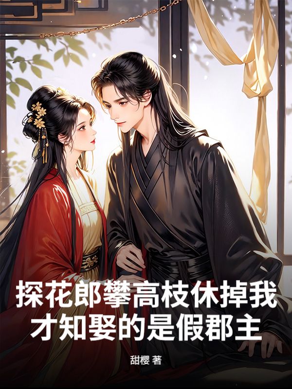 探花郎攀高枝休掉我，才知娶的是假郡主