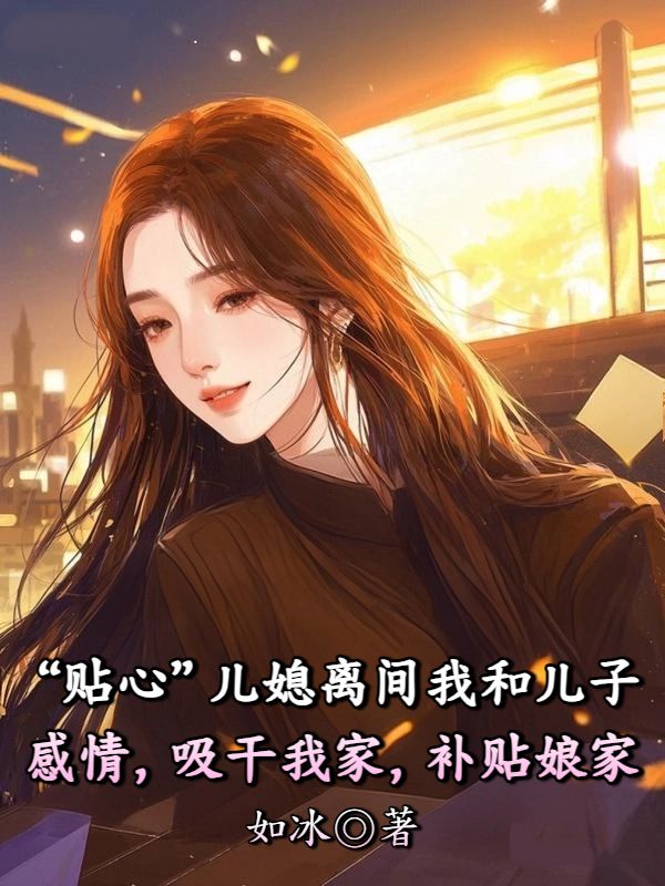 “貼心”兒媳離間我和兒子感情，吸幹我家，補貼娘家