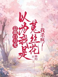 總裁白月光以為我是菟絲花，我殺瘋了