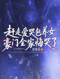 趕走愛哭包養女，豪門全家悔哭了