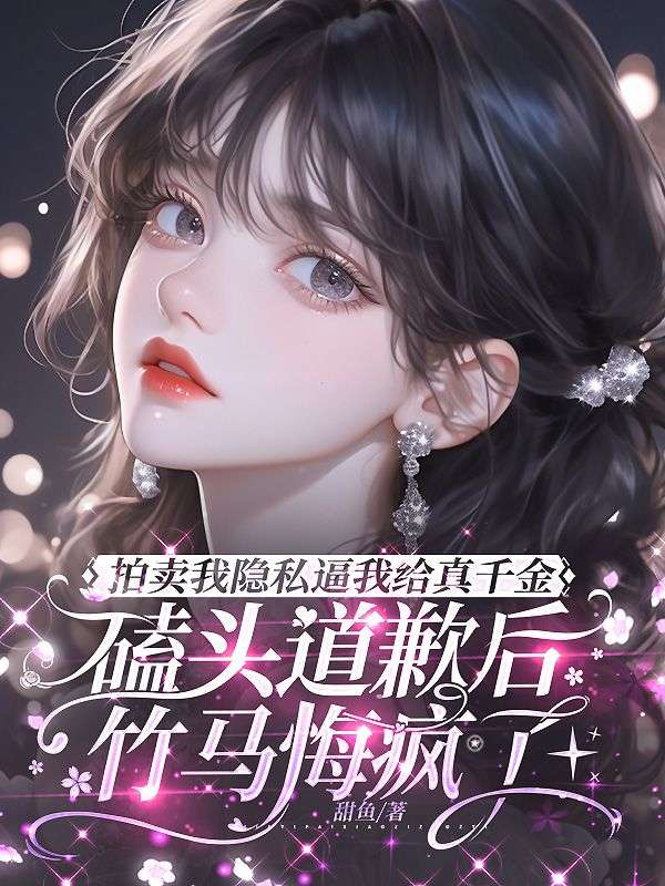 拍賣我隱私逼我給真千金磕頭道歉後，竹馬悔瘋了