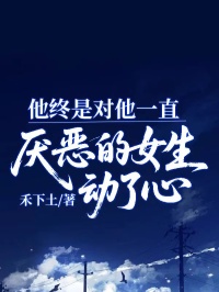 他終是對他一直厭惡的女生動了心