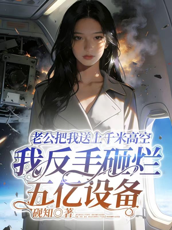 老公把我送上千米高空，我反手砸爛五億設備