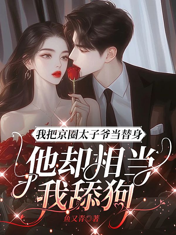 我把京圈太子爺當替身，他卻想當我舔狗