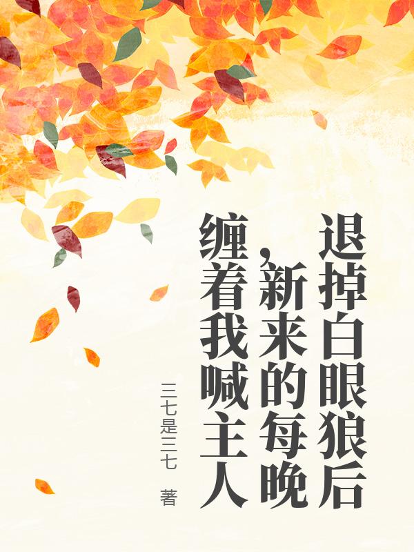 退掉白眼狼後，新來的每晚纏著我喊主人